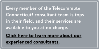 Every member of the Telecommute Connecticut! consultant team is tops in their field, and their services are available to you at no charge. Click here to learn more about our experienced consultants.